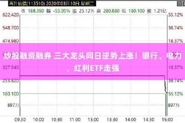 炒股融资融券 三大龙头同日逆势上涨！银行、电力、红利ETF走强