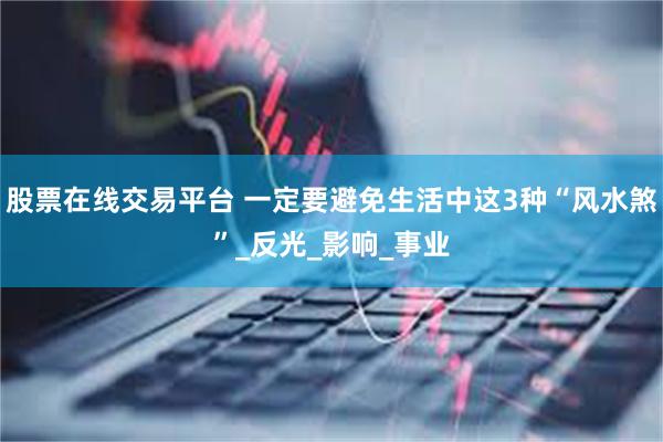 股票在线交易平台 一定要避免生活中这3种“风水煞”_反光_影响_事业