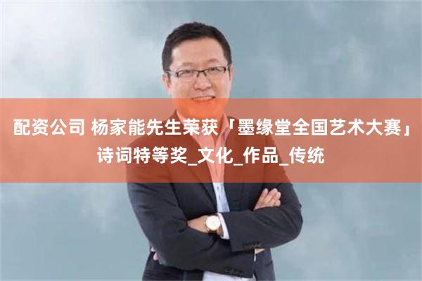 配资公司 杨家能先生荣获「墨缘堂全国艺术大赛」诗词特等奖_文化_作品_传统