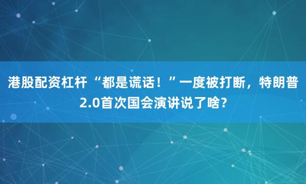 港股配资杠杆 “都是谎话！”一度被打断，特朗普2.0首次国会演讲说了啥？