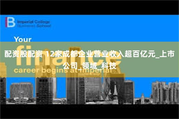 配资股配资 12家成都企业营业收入超百亿元_上市公司_领域_科技