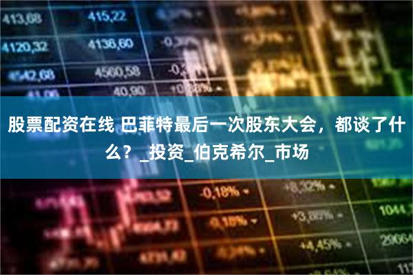 股票配资在线 巴菲特最后一次股东大会，都谈了什么？_投资_伯克希尔_市场