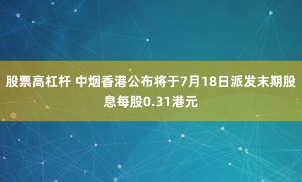 股票高杠杆 中烟香港公布将于7月18日派发末期股息每股0.31港元