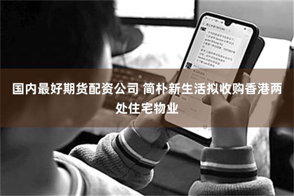 国内最好期货配资公司 简朴新生活拟收购香港两处住宅物业