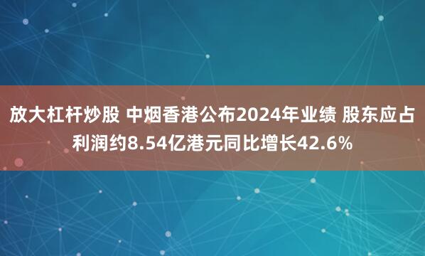 放大杠杆炒股 中烟香港公布2024年业绩 股东应占利润约8.54亿港元同比增长42.6%