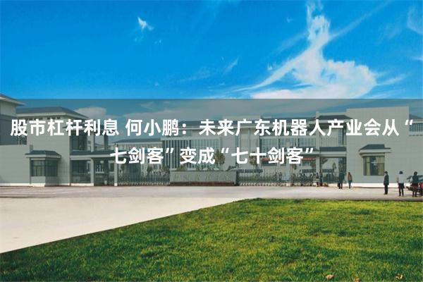 股市杠杆利息 何小鹏：未来广东机器人产业会从“七剑客”变成“七十剑客”
