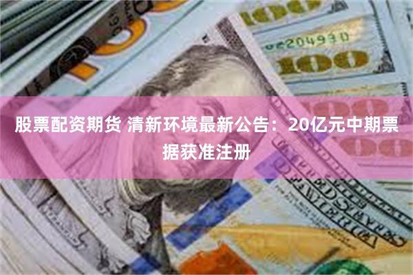 股票配资期货 清新环境最新公告：20亿元中期票据获准注册