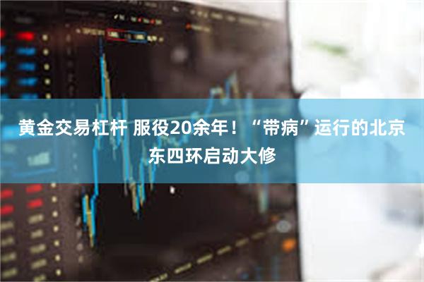 黄金交易杠杆 服役20余年！“带病”运行的北京东四环启动大修