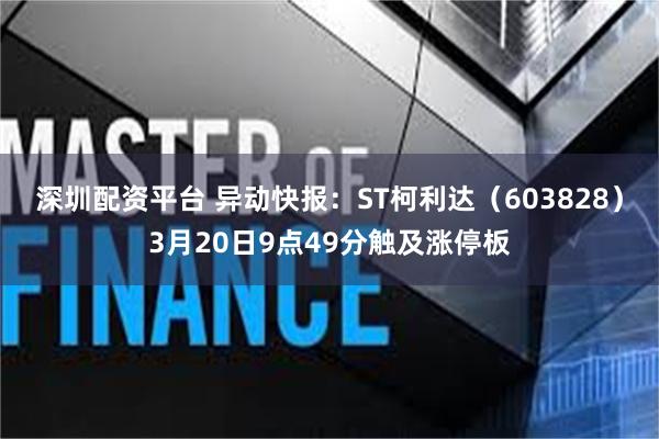 深圳配资平台 异动快报：ST柯利达（603828）3月20日9点49分触及涨停板