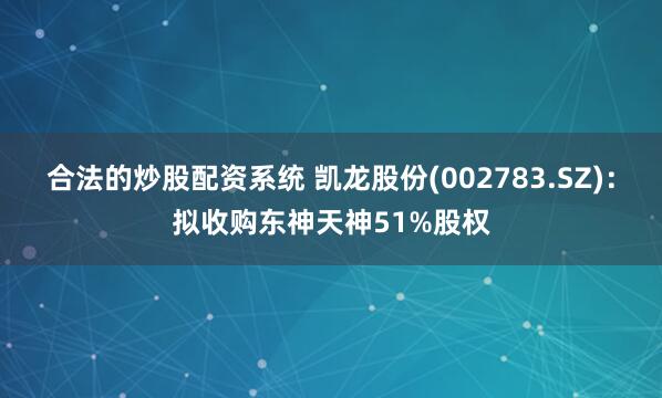 合法的炒股配资系统 凯龙股份(002783.SZ):拟收购东神天神51%股权