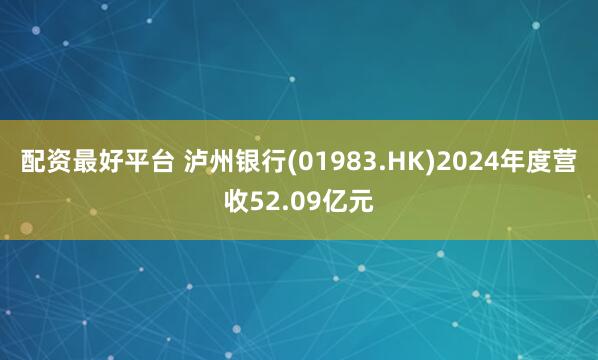 配资最好平台 泸州银行(01983.HK)2024年度营收52.09亿元
