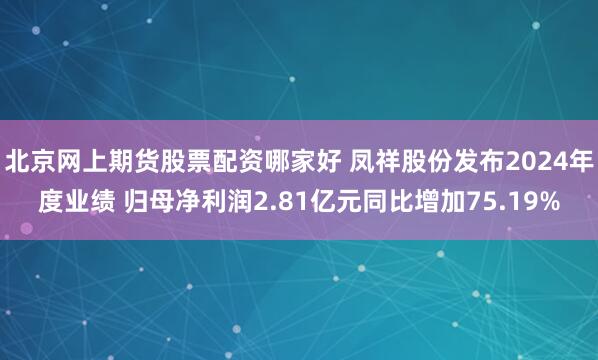 北京网上期货股票配资哪家好 凤祥股份发布2024年度业绩 归母净利润2.81亿元同比增加75.19%