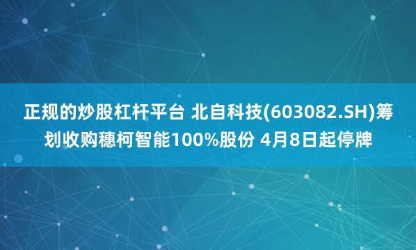 正规的炒股杠杆平台 北自科技(603082.SH)筹划收购穗柯智能100%股份 4月8日起停牌