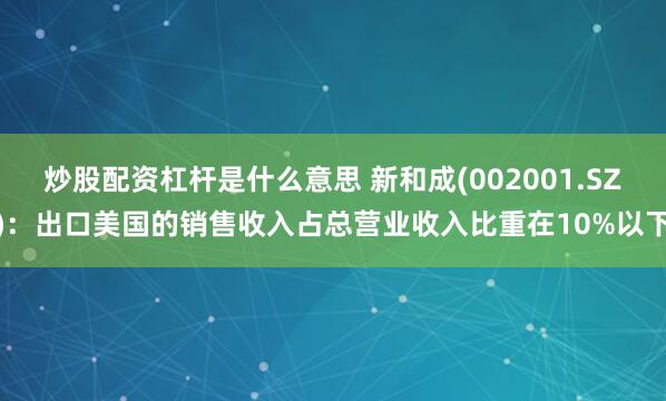 炒股配资杠杆是什么意思 新和成(002001.SZ)：出口美国的销售收入占总营业收入比重在10%以下