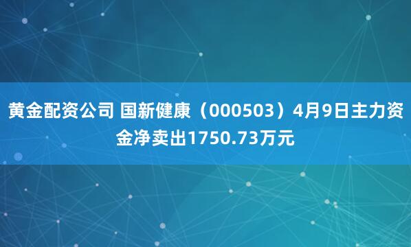 黄金配资公司 国新健康（000503）4月9日主力资金净卖出1750.73万元