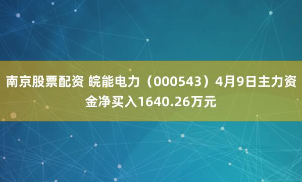 南京股票配资 皖能电力（000543）4月9日主力资金净买入1640.26万元