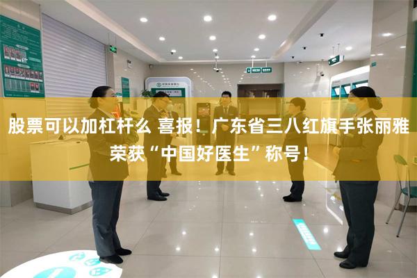 股票可以加杠杆么 喜报！广东省三八红旗手张丽雅荣获“中国好医生”称号！