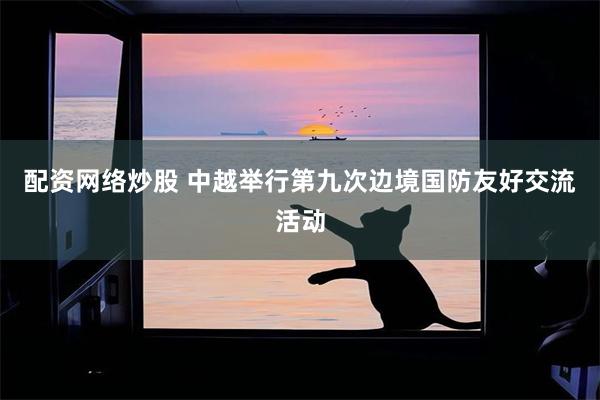 配资网络炒股 中越举行第九次边境国防友好交流活动