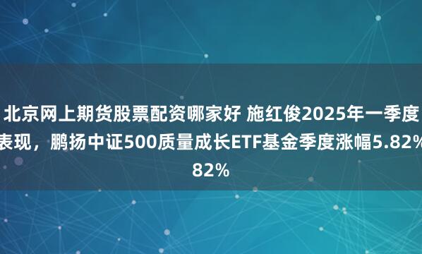 北京网上期货股票配资哪家好 施红俊2025年一季度表现，鹏扬中证500质量成长ETF基金季度涨幅5.82%