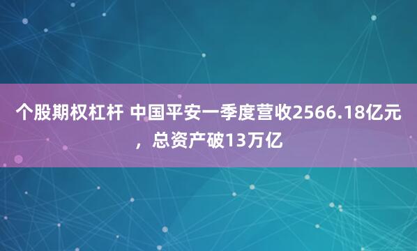 个股期权杠杆 中国平安一季度营收2566.18亿元，总资产破13万亿