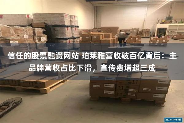 信任的股票融资网站 珀莱雅营收破百亿背后:主品牌营收占比下滑,宣传费增超三成