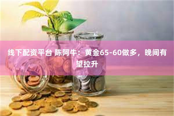 线下配资平台 陈阿牛:黄金65-60做多,晚间有望拉升
