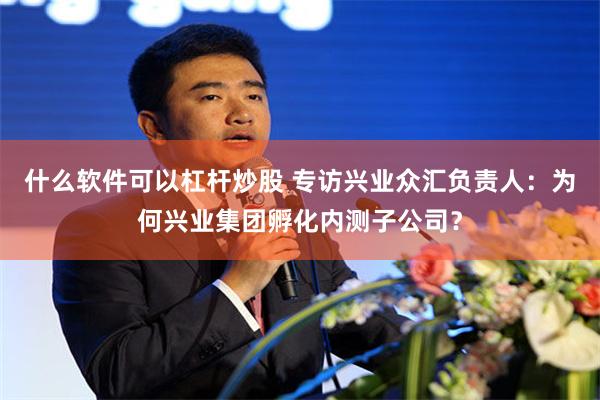 什么软件可以杠杆炒股 专访兴业众汇负责人：为何兴业集团孵化内测子公司？