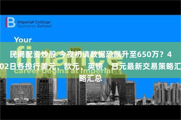 民间配资炒股 今夜初请数据恐飙升至650万？4月02日各投行美元、欧元、英镑、日元最新交易策略汇总