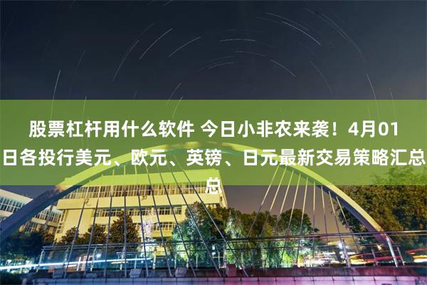 股票杠杆用什么软件 今日小非农来袭！4月01日各投行美元、欧元、英镑、日元最新交易策略汇总