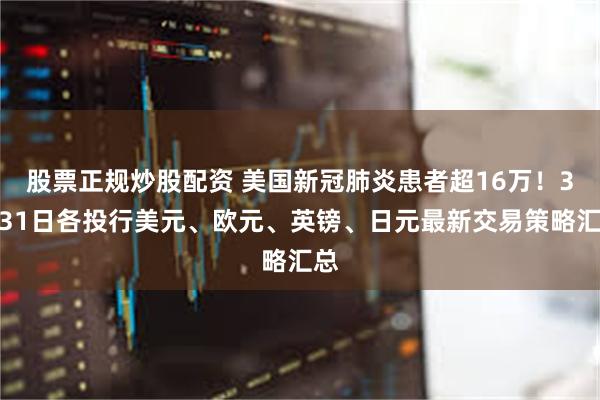 股票正规炒股配资 美国新冠肺炎患者超16万！3月31日各投行美元、欧元、英镑、日元最新交易策略汇总