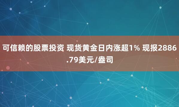可信赖的股票投资 现货黄金日内涨超1% 现报2886.79美元/盎司