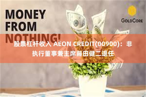 股票杠杆收入 AEON CREDIT(00900)：非执行董事兼主席藤田健二退任
