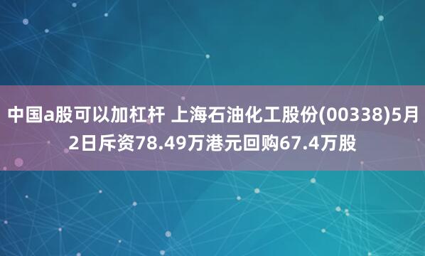 中国a股可以加杠杆 上海石油化工股份(00338)5月2日斥资78.49万港元回购67.4万股