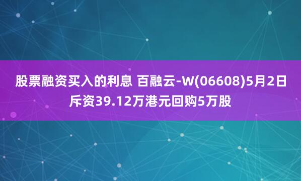 股票融资买入的利息 百融云-W(06608)5月2日斥资39.12万港元回购5万股