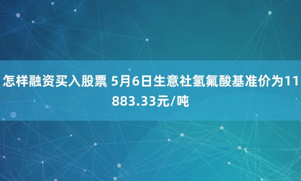 怎样融资买入股票 5月6日生意社氢氟酸基准价为11883.33元/吨