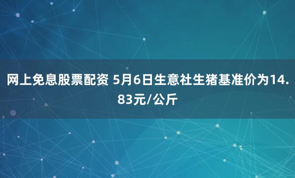 网上免息股票配资 5月6日生意社生猪基准价为14.83元/公斤