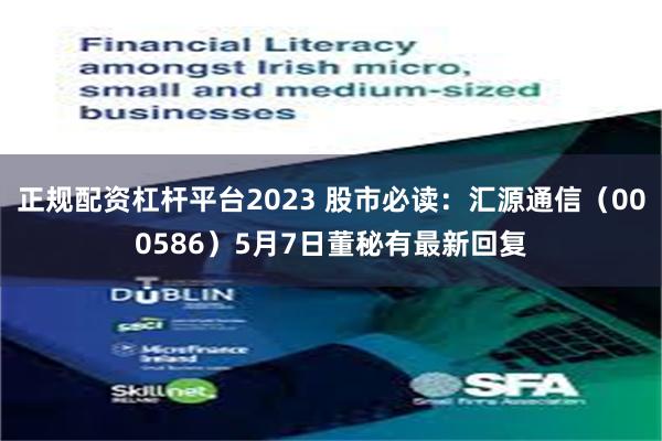 正规配资杠杆平台2023 股市必读：汇源通信（000586）5月7日董秘有最新回复