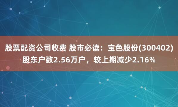 股票配资公司收费 股市必读：宝色股份(300402)股东户数2.56万户，较上期减少2.16%