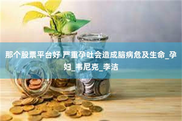 那个股票平台好 严重孕吐会造成脑病危及生命_孕妇_韦尼克_李洁