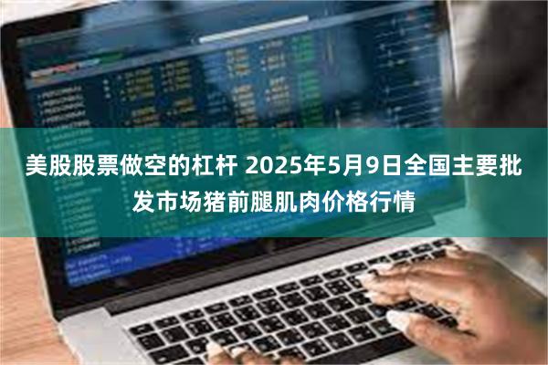 美股股票做空的杠杆 2025年5月9日全国主要批发市场猪前腿肌肉价格行情