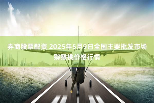 券商股票配资 2025年5月9日全国主要批发市场猕猴桃价格行情