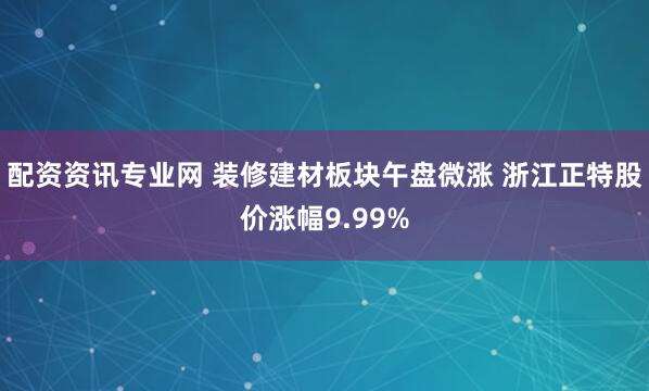配资资讯专业网 装修建材板块午盘微涨 浙江正特股价涨幅9.99%