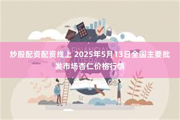 炒股配资配资线上 2025年5月13日全国主要批发市场杏仁价格行情