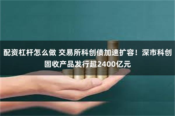 配资杠杆怎么做 交易所科创债加速扩容！深市科创固收产品发行超2400亿元