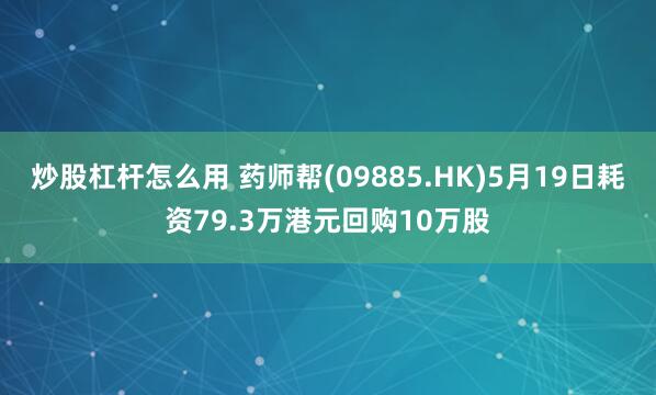 炒股杠杆怎么用 药师帮(09885.HK)5月19日耗资79.3万港元回购10万股