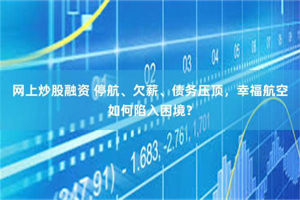 网上炒股融资 停航、欠薪、债务压顶，幸福航空如何陷入困境？