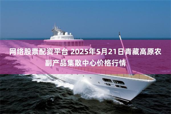 网络股票配资平台 2025年5月21日青藏高原农副产品集散中心价格行情