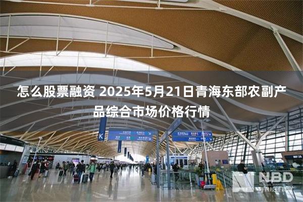 怎么股票融资 2025年5月21日青海东部农副产品综合市场价格行情