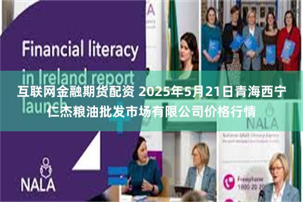 互联网金融期货配资 2025年5月21日青海西宁仁杰粮油批发市场有限公司价格行情
