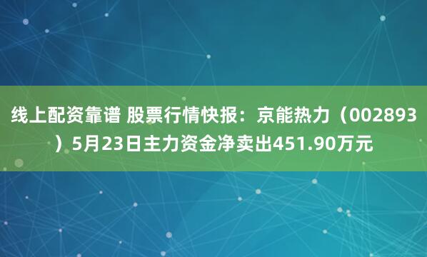 线上配资靠谱 股票行情快报：京能热力（002893）5月23日主力资金净卖出451.90万元